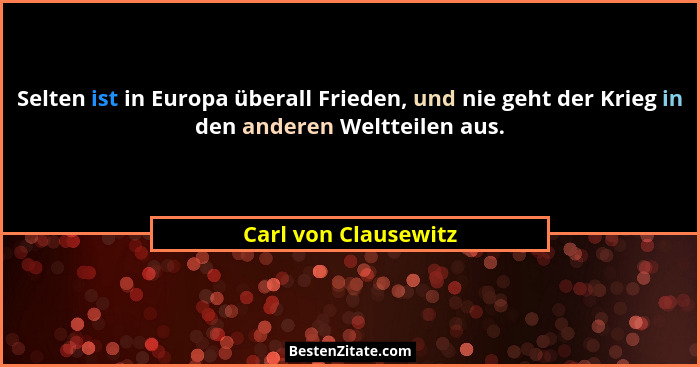 Selten ist in Europa überall Frieden, und nie geht der Krieg in den anderen Weltteilen aus.... - Carl von Clausewitz
