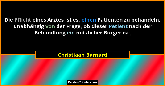 Die Pflicht eines Arztes ist es, einen Patienten zu behandeln, unabhängig von der Frage, ob dieser Patient nach der Behandlung ei... - Christiaan Barnard
