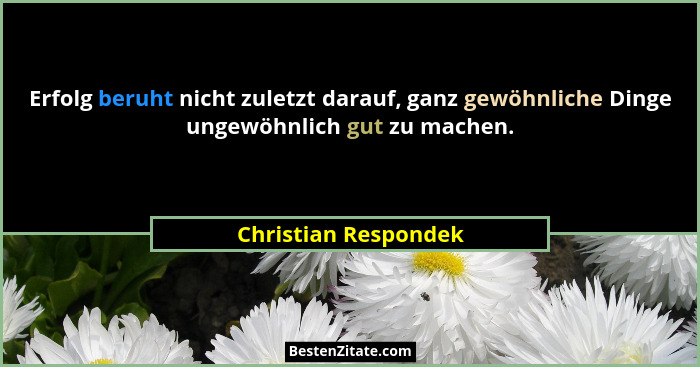 Erfolg beruht nicht zuletzt darauf, ganz gewöhnliche Dinge ungewöhnlich gut zu machen.... - Christian Respondek