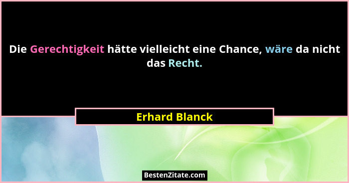 Die Gerechtigkeit hätte vielleicht eine Chance, wäre da nicht das Recht.... - Erhard Blanck