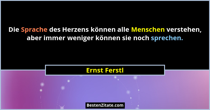 Die Sprache des Herzens können alle Menschen verstehen, aber immer weniger können sie noch sprechen.... - Ernst Ferstl