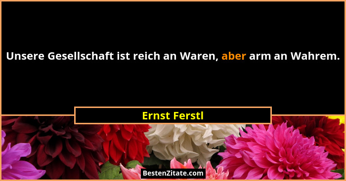 Unsere Gesellschaft ist reich an Waren, aber arm an Wahrem.... - Ernst Ferstl