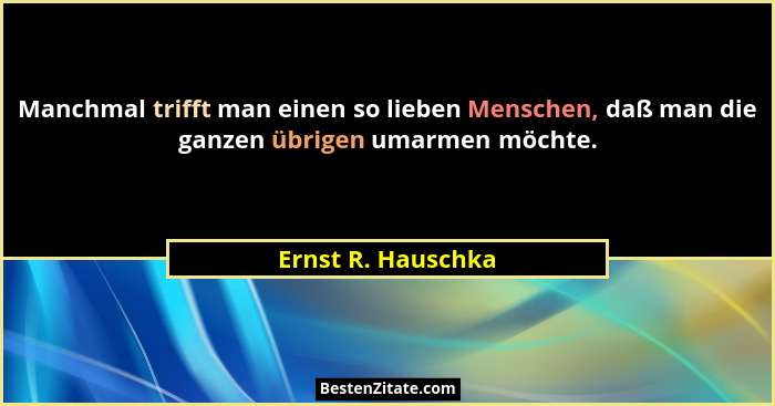 Manchmal trifft man einen so lieben Menschen, daß man die ganzen übrigen umarmen möchte.... - Ernst R. Hauschka