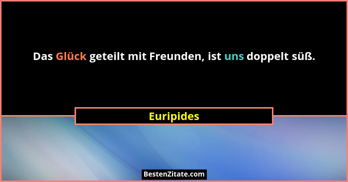 Das Glück geteilt mit Freunden, ist uns doppelt süß.... - Euripides