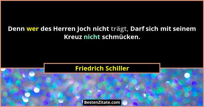 Denn wer des Herren Joch nicht trägt, Darf sich mit seinem Kreuz nicht schmücken.... - Friedrich Schiller