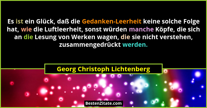 Es ist ein Glück, daß die Gedanken-Leerheit keine solche Folge hat, wie die Luftleerheit, sonst würden manche Köpfe, die... - Georg Christoph Lichtenberg