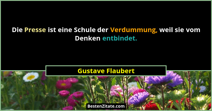 Die Presse ist eine Schule der Verdummung, weil sie vom Denken entbindet.... - Gustave Flaubert