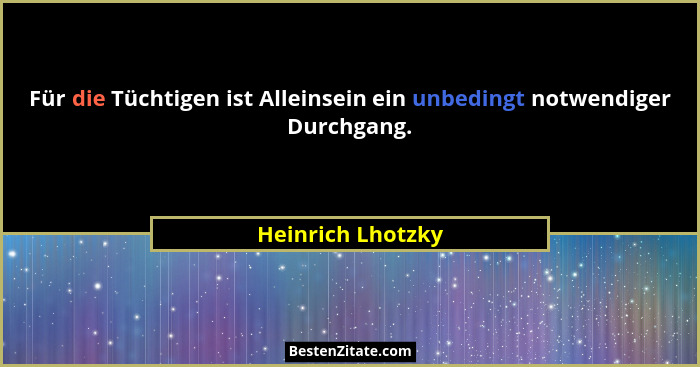 Für die Tüchtigen ist Alleinsein ein unbedingt notwendiger Durchgang.... - Heinrich Lhotzky