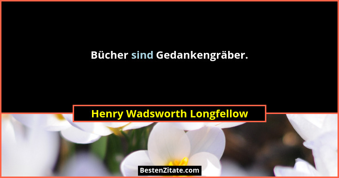Bücher sind Gedankengräber.... - Henry Wadsworth Longfellow