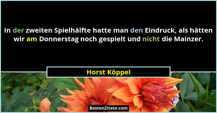 In der zweiten Spielhälfte hatte man den Eindruck, als hätten wir am Donnerstag noch gespielt und nicht die Mainzer.... - Horst Köppel