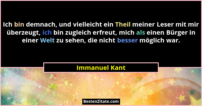 Ich bin demnach, und vielleicht ein Theil meiner Leser mit mir überzeugt, ich bin zugleich erfreut, mich als einen Bürger in einer Wel... - Immanuel Kant