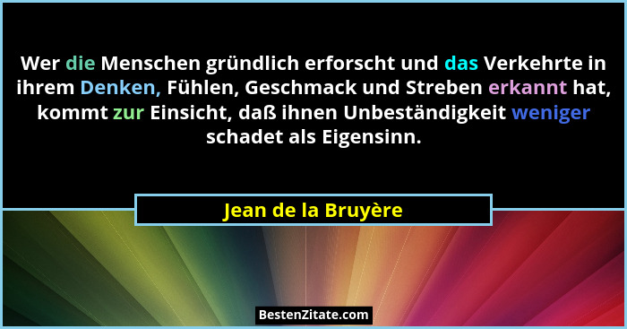 Wer die Menschen gründlich erforscht und das Verkehrte in ihrem Denken, Fühlen, Geschmack und Streben erkannt hat, kommt zur Eins... - Jean de la Bruyère