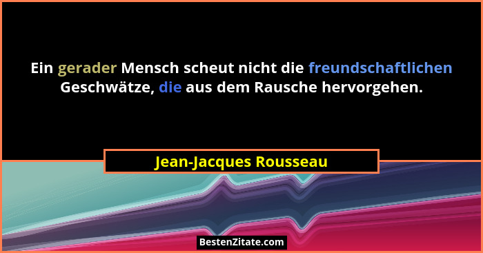 Ein gerader Mensch scheut nicht die freundschaftlichen Geschwätze, die aus dem Rausche hervorgehen.... - Jean-Jacques Rousseau