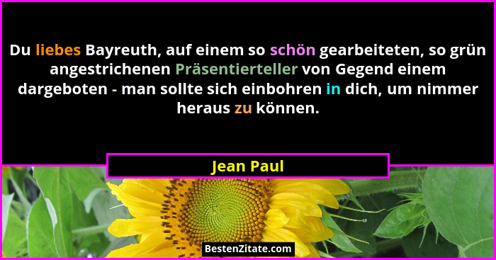 Du liebes Bayreuth, auf einem so schön gearbeiteten, so grün angestrichenen Präsentierteller von Gegend einem dargeboten - man sollte sich... - Jean Paul