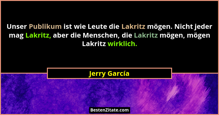 Unser Publikum ist wie Leute die Lakritz mögen. Nicht jeder mag Lakritz, aber die Menschen, die Lakritz mögen, mögen Lakritz wirklich.... - Jerry García