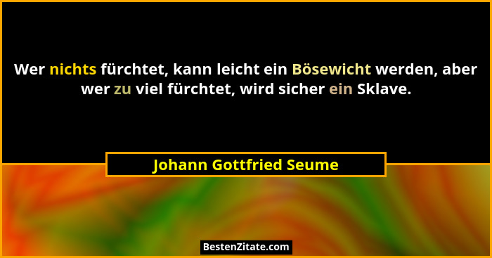 Wer nichts fürchtet, kann leicht ein Bösewicht werden, aber wer zu viel fürchtet, wird sicher ein Sklave.... - Johann Gottfried Seume