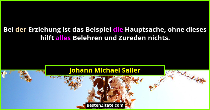 Bei der Erziehung ist das Beispiel die Hauptsache, ohne dieses hilft alles Belehren und Zureden nichts.... - Johann Michael Sailer