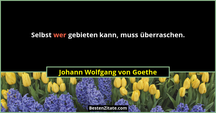 Selbst wer gebieten kann, muss überraschen.... - Johann Wolfgang von Goethe