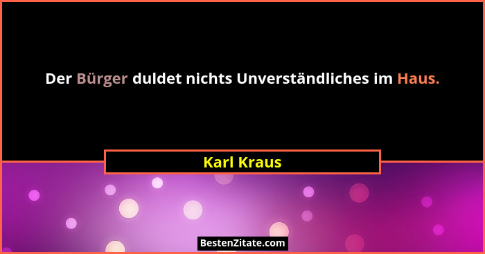 Der Bürger duldet nichts Unverständliches im Haus.... - Karl Kraus