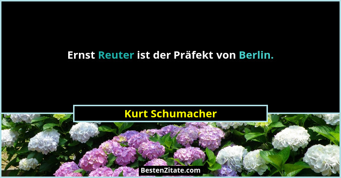 Ernst Reuter ist der Präfekt von Berlin.... - Kurt Schumacher