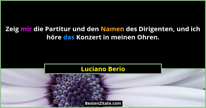 Zeig mir die Partitur und den Namen des Dirigenten, und ich höre das Konzert in meinen Ohren.... - Luciano Berio