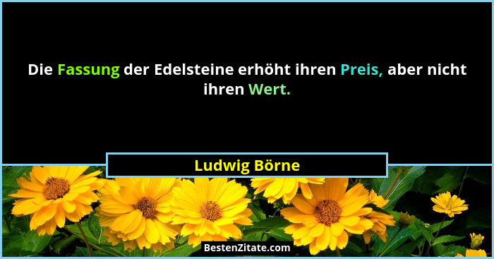 Die Fassung der Edelsteine erhöht ihren Preis, aber nicht ihren Wert.... - Ludwig Börne