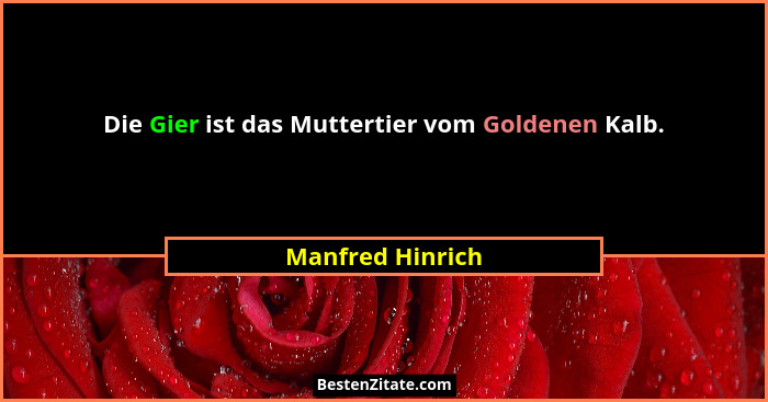 Die Gier ist das Muttertier vom Goldenen Kalb.... - Manfred Hinrich