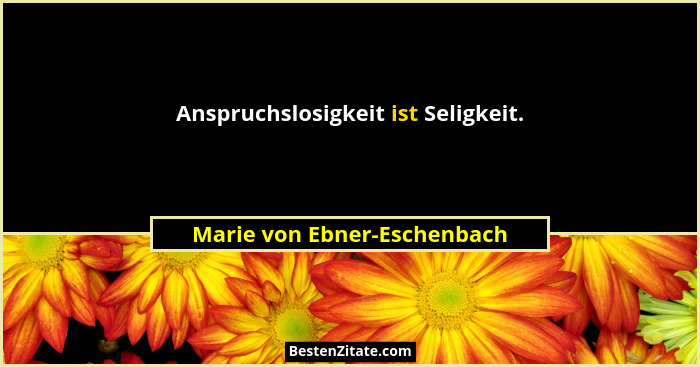 Anspruchslosigkeit ist Seligkeit.... - Marie von Ebner-Eschenbach
