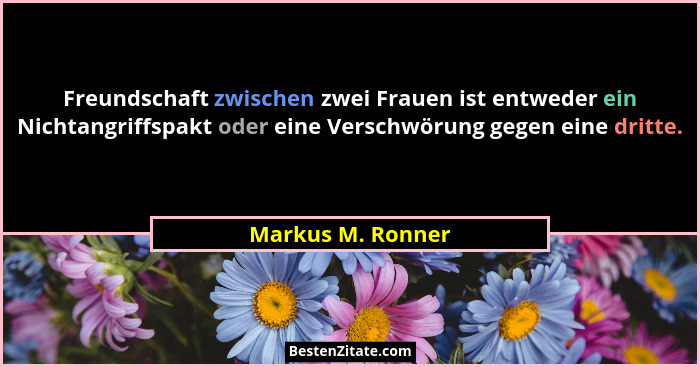 Freundschaft zwischen zwei Frauen ist entweder ein Nichtangriffspakt oder eine Verschwörung gegen eine dritte.... - Markus M. Ronner