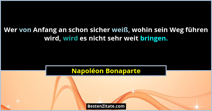 Wer von Anfang an schon sicher weiß, wohin sein Weg führen wird, wird es nicht sehr weit bringen.... - Napoléon Bonaparte