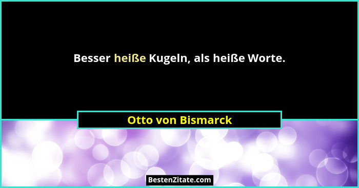 Besser heiße Kugeln, als heiße Worte.... - Otto von Bismarck