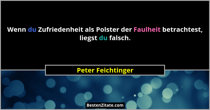 Wenn du Zufriedenheit als Polster der Faulheit betrachtest, liegst du falsch.... - Peter Feichtinger