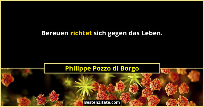 Bereuen richtet sich gegen das Leben.... - Philippe Pozzo di Borgo
