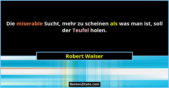 Die miserable Sucht, mehr zu scheinen als was man ist, soll der Teufel holen.... - Robert Walser