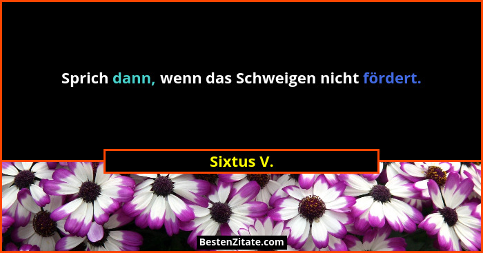 Sprich dann, wenn das Schweigen nicht fördert.... - Sixtus V.