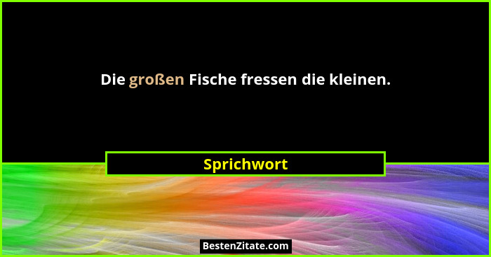 Die großen Fische fressen die kleinen.... - Sprichwort