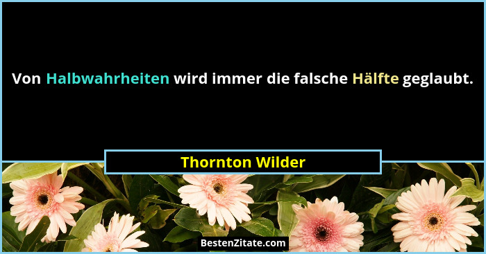 Von Halbwahrheiten wird immer die falsche Hälfte geglaubt.... - Thornton Wilder
