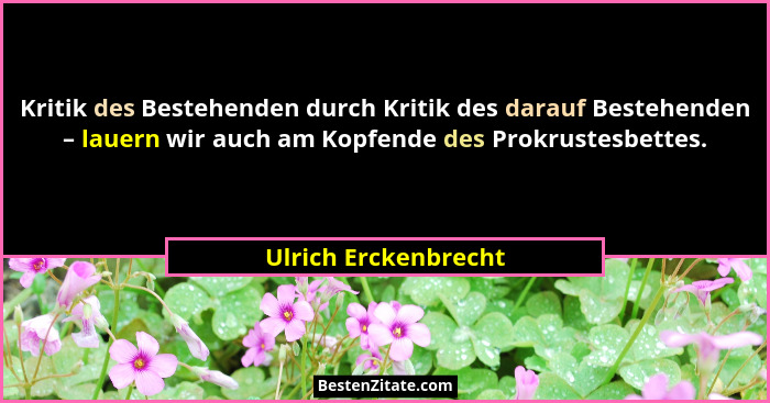Kritik des Bestehenden durch Kritik des darauf Bestehenden – lauern wir auch am Kopfende des Prokrustesbettes.... - Ulrich Erckenbrecht