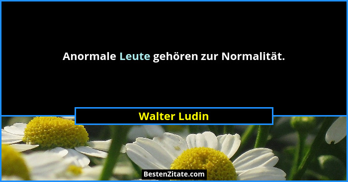 Anormale Leute gehören zur Normalität.... - Walter Ludin