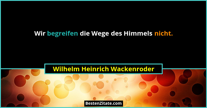 Wir begreifen die Wege des Himmels nicht.... - Wilhelm Heinrich Wackenroder