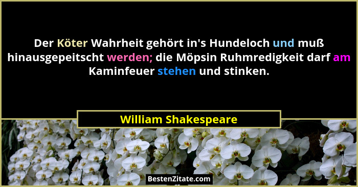 Der Köter Wahrheit gehört in's Hundeloch und muß hinausgepeitscht werden; die Möpsin Ruhmredigkeit darf am Kaminfeuer stehen... - William Shakespeare