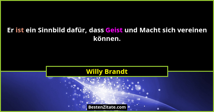 Er ist ein Sinnbild dafür, dass Geist und Macht sich vereinen können.... - Willy Brandt
