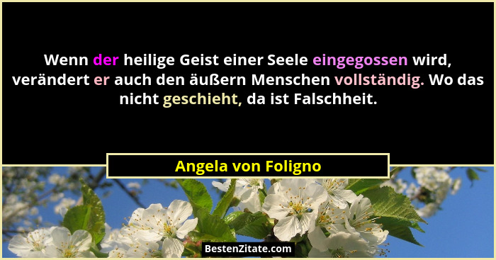 Wenn der heilige Geist einer Seele eingegossen wird, verändert er auch den äußern Menschen vollständig. Wo das nicht geschieht, d... - Angela von Foligno