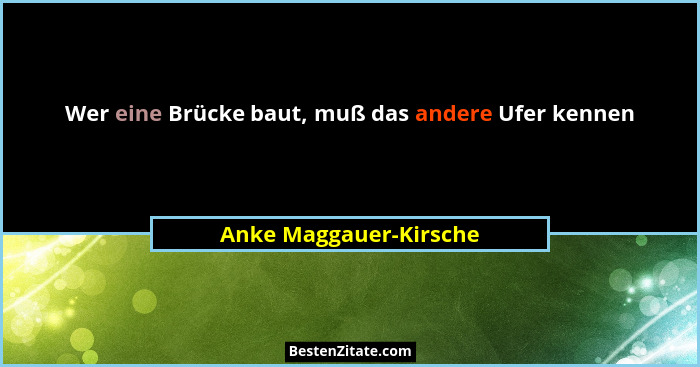 Wer eine Brücke baut, muß das andere Ufer kennen... - Anke Maggauer-Kirsche