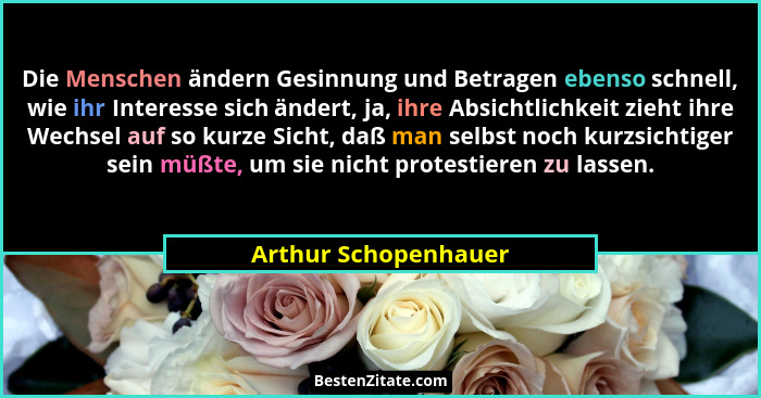 Die Menschen ändern Gesinnung und Betragen ebenso schnell, wie ihr Interesse sich ändert, ja, ihre Absichtlichkeit zieht ihre We... - Arthur Schopenhauer