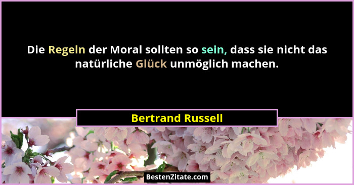 Die Regeln der Moral sollten so sein, dass sie nicht das natürliche Glück unmöglich machen.... - Bertrand Russell