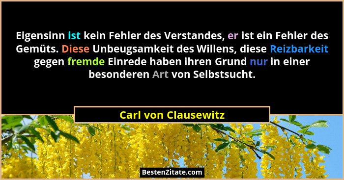 Eigensinn ist kein Fehler des Verstandes, er ist ein Fehler des Gemüts. Diese Unbeugsamkeit des Willens, diese Reizbarkeit gegen... - Carl von Clausewitz