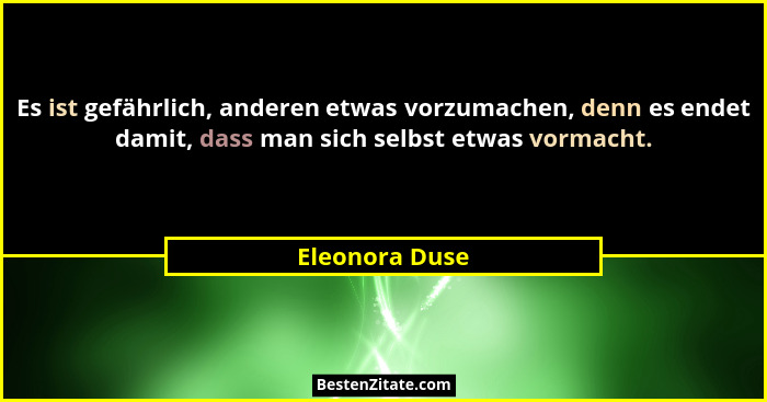 Es ist gefährlich, anderen etwas vorzumachen, denn es endet damit, dass man sich selbst etwas vormacht.... - Eleonora Duse