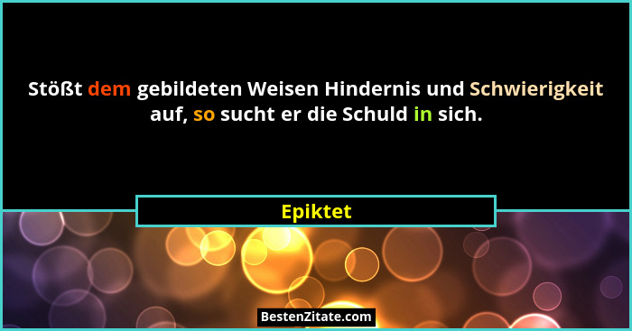 Stößt dem gebildeten Weisen Hindernis und Schwierigkeit auf, so sucht er die Schuld in sich.... - Epiktet