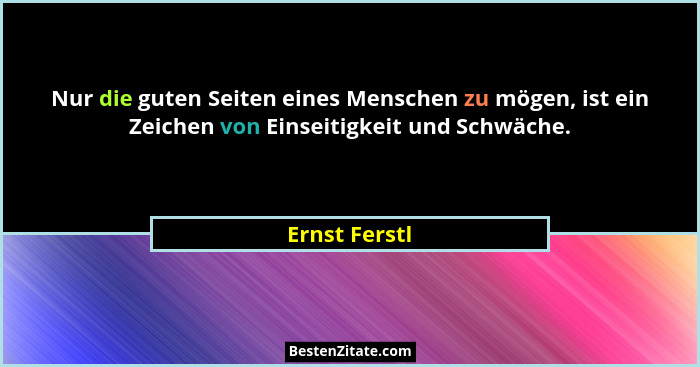 Nur die guten Seiten eines Menschen zu mögen, ist ein Zeichen von Einseitigkeit und Schwäche.... - Ernst Ferstl